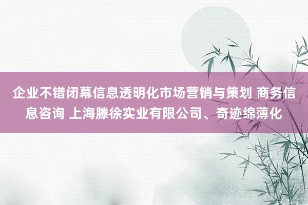企业不错闭幕信息透明化市场营销与策划 商务信息咨询 上海滕徐实业有限公司、奇迹绵薄化