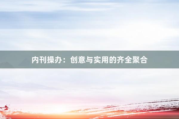 内刊操办：创意与实用的齐全聚合